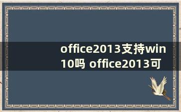 office2013支持win10吗 office2013可以在win7上运行吗